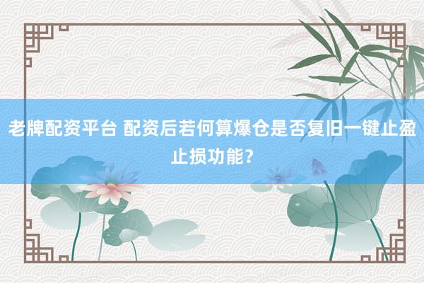 老牌配资平台 配资后若何算爆仓是否复旧一键止盈止损功能？