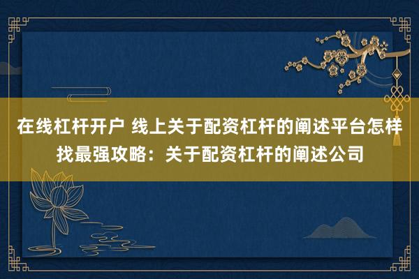 在线杠杆开户 线上关于配资杠杆的阐述平台怎样找最强攻略：关于配资杠杆的阐述公司