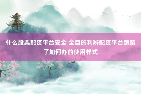什么股票配资平台安全 全目的判辨配资平台跑路了如何办的使用样式