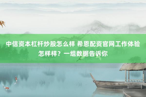 中信资本杠杆炒股怎么样 希恩配资官网工作体验怎样样？一组数据告诉你