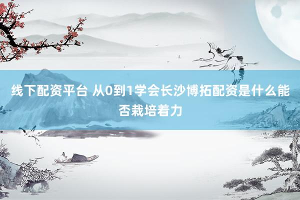 线下配资平台 从0到1学会长沙博拓配资是什么能否栽培着力