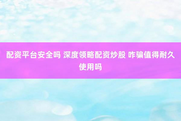 配资平台安全吗 深度领略配资炒股 咋骗值得耐久使用吗
