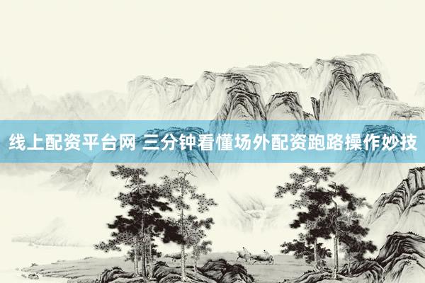 线上配资平台网 三分钟看懂场外配资跑路操作妙技