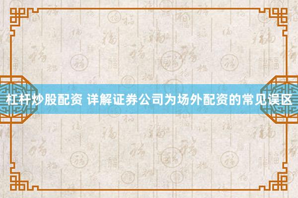 杠杆炒股配资 详解证券公司为场外配资的常见误区