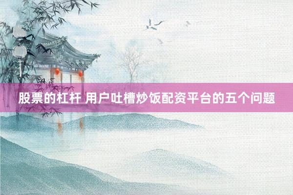 股票的杠杆 用户吐槽炒饭配资平台的五个问题
