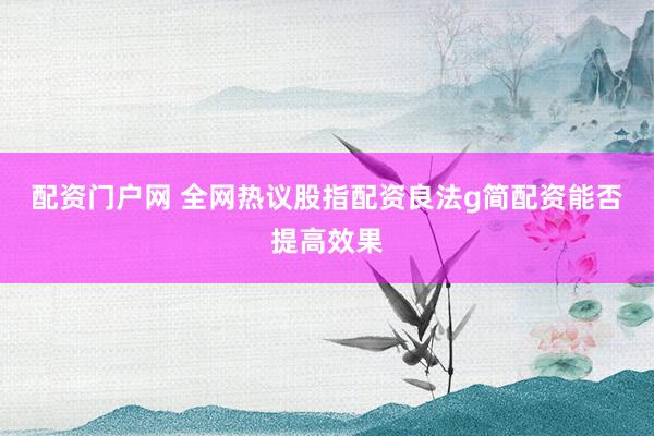 配资门户网 全网热议股指配资良法g简配资能否提高效果