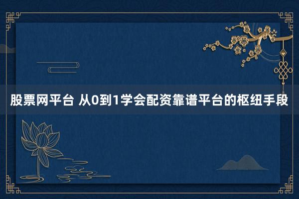 股票网平台 从0到1学会配资靠谱平台的枢纽手段