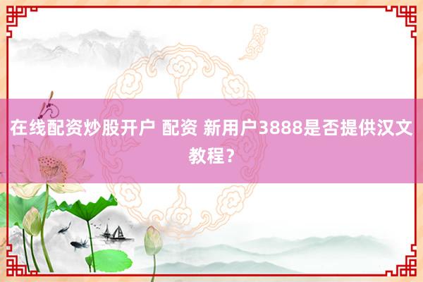 在线配资炒股开户 配资 新用户3888是否提供汉文教程？