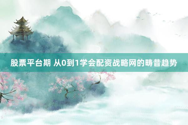 股票平台期 从0到1学会配资战略网的畴昔趋势