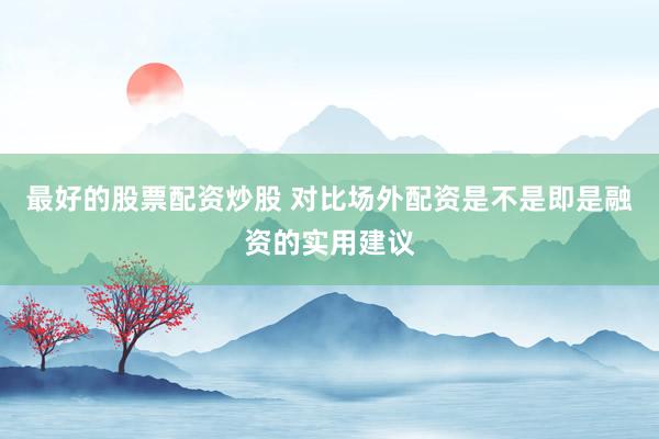 最好的股票配资炒股 对比场外配资是不是即是融资的实用建议