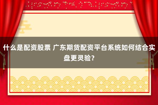 什么是配资股票 广东期货配资平台系统如何结合实盘更灵验？