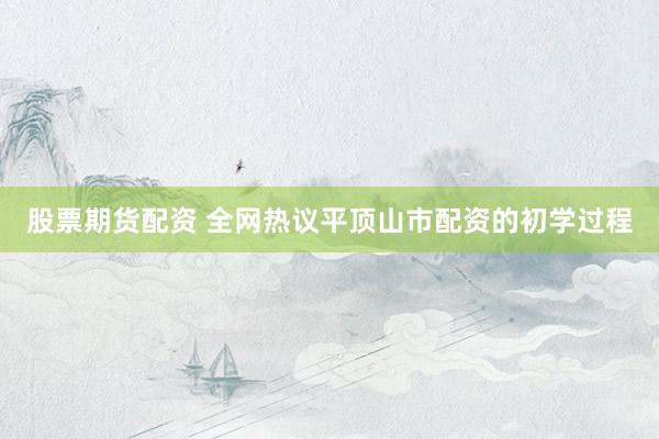 股票期货配资 全网热议平顶山市配资的初学过程