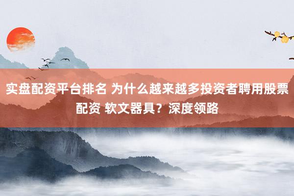 实盘配资平台排名 为什么越来越多投资者聘用股票配资 软文器具？深度领路