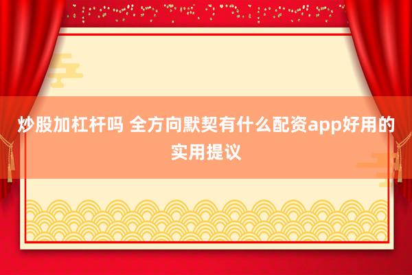 炒股加杠杆吗 全方向默契有什么配资app好用的实用提议