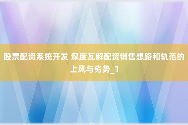 股票配资系统开发 深度瓦解配资销售想路和轨范的上风与劣势_1