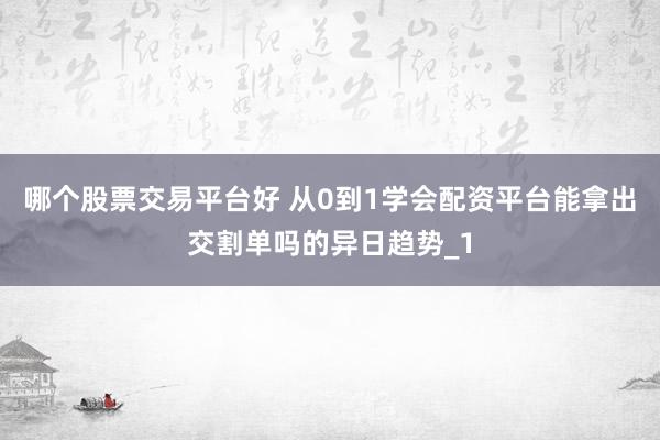 哪个股票交易平台好 从0到1学会配资平台能拿出交割单吗的异日趋势_1