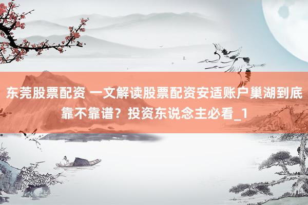 东莞股票配资 一文解读股票配资安适账户巢湖到底靠不靠谱？投资东说念主必看_1