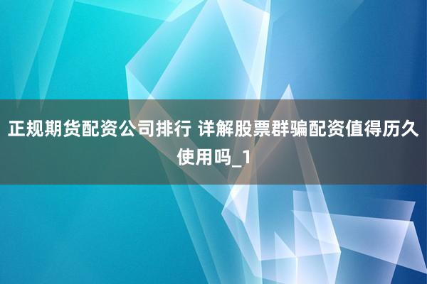 正规期货配资公司排行 详解股票群骗配资值得历久使用吗_1
