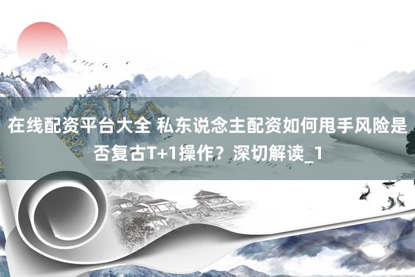 在线配资平台大全 私东说念主配资如何甩手风险是否复古T+1操作？深切解读_1