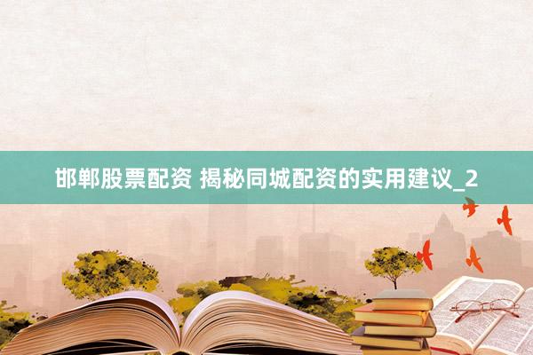邯郸股票配资 揭秘同城配资的实用建议_2