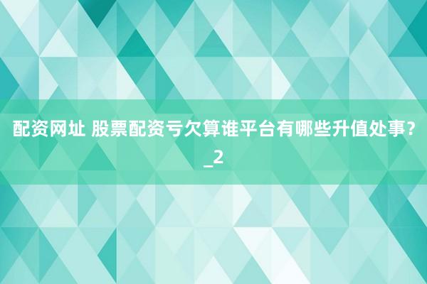 配资网址 股票配资亏欠算谁平台有哪些升值处事？_2