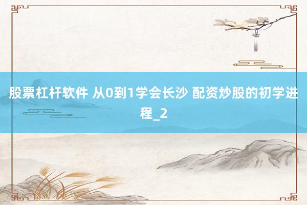 股票杠杆软件 从0到1学会长沙 配资炒股的初学进程_2