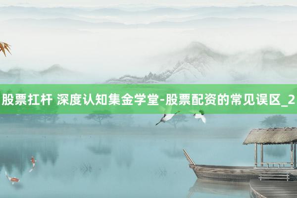 股票扛杆 深度认知集金学堂-股票配资的常见误区_2