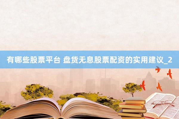 有哪些股票平台 盘货无息股票配资的实用建议_2