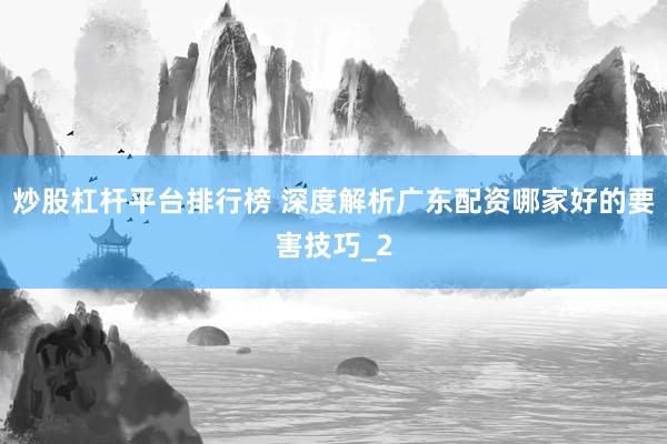 炒股杠杆平台排行榜 深度解析广东配资哪家好的要害技巧_2
