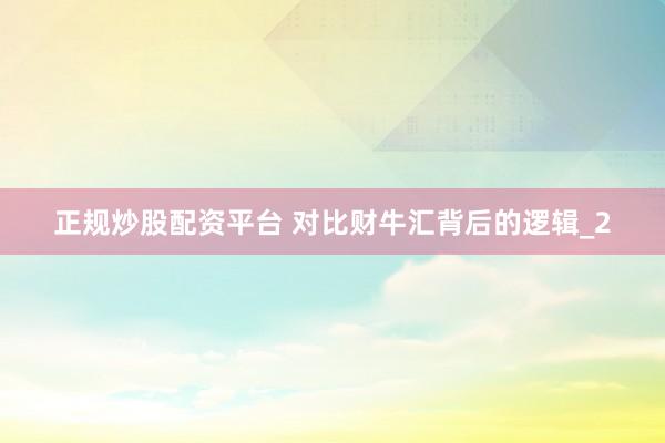 正规炒股配资平台 对比财牛汇背后的逻辑_2