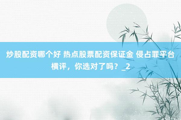 炒股配资哪个好 热点股票配资保证金 侵占罪平台横评，你选对了吗？_2