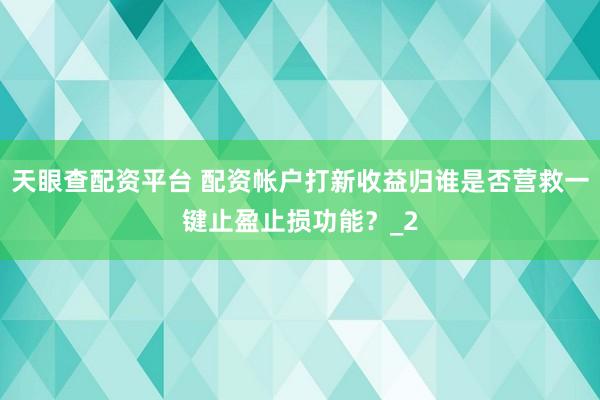 天眼查配资平台 配资帐户打新收益归谁是否营救一键止盈止损功能？_2