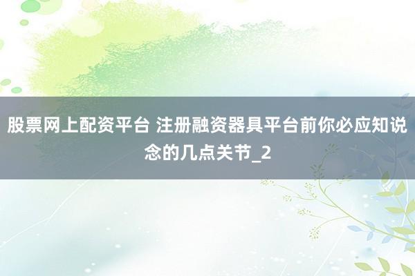 股票网上配资平台 注册融资器具平台前你必应知说念的几点关节_2