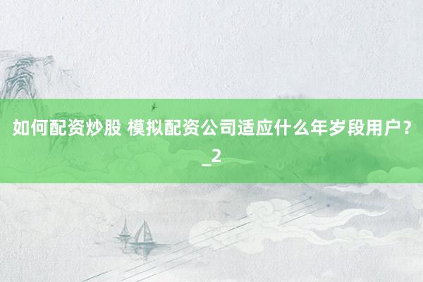 如何配资炒股 模拟配资公司适应什么年岁段用户？_2