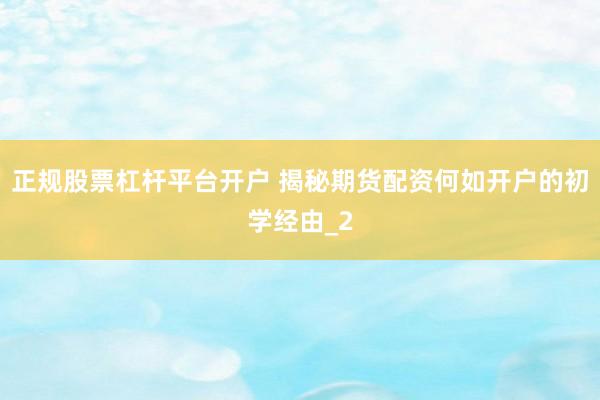 正规股票杠杆平台开户 揭秘期货配资何如开户的初学经由_2