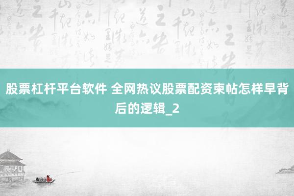 股票杠杆平台软件 全网热议股票配资柬帖怎样早背后的逻辑_2