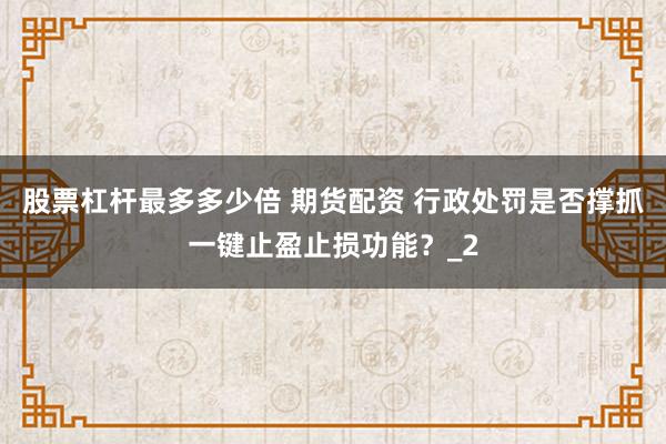 股票杠杆最多多少倍 期货配资 行政处罚是否撑抓一键止盈止损功能？_2
