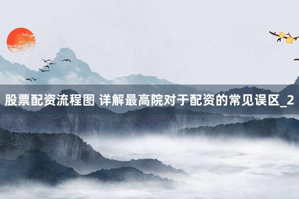 股票配资流程图 详解最高院对于配资的常见误区_2