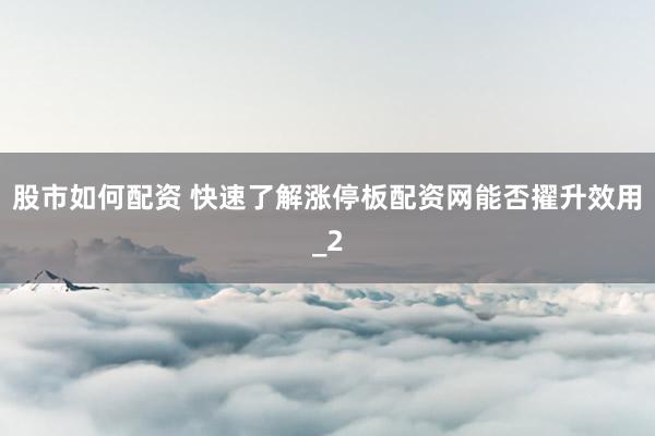 股市如何配资 快速了解涨停板配资网能否擢升效用_2
