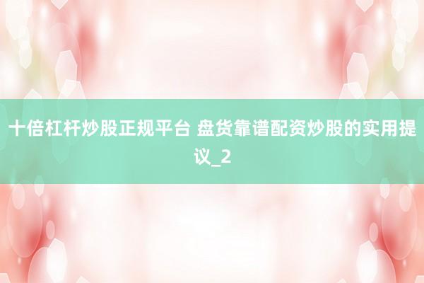 十倍杠杆炒股正规平台 盘货靠谱配资炒股的实用提议_2