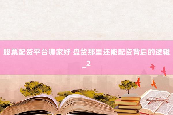 股票配资平台哪家好 盘货那里还能配资背后的逻辑_2