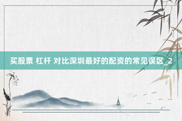 买股票 杠杆 对比深圳最好的配资的常见误区_2