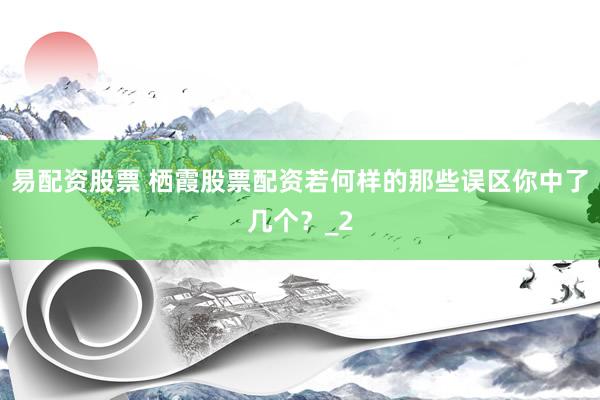 易配资股票 栖霞股票配资若何样的那些误区你中了几个？_2