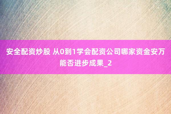 安全配资炒股 从0到1学会配资公司哪家资金安万能否进步成果_2