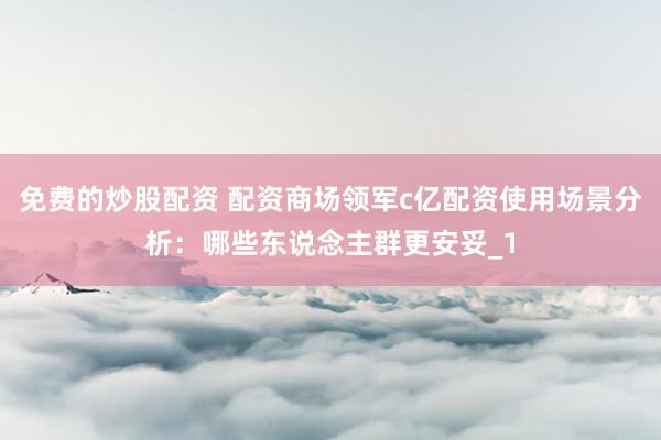 免费的炒股配资 配资商场领军c亿配资使用场景分析：哪些东说念主群更安妥_1