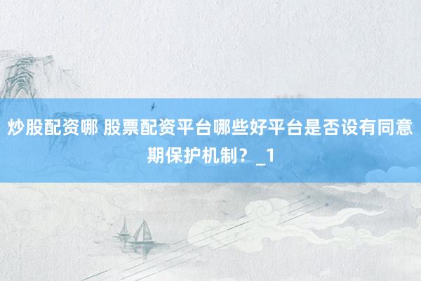 炒股配资哪 股票配资平台哪些好平台是否设有同意期保护机制？_1