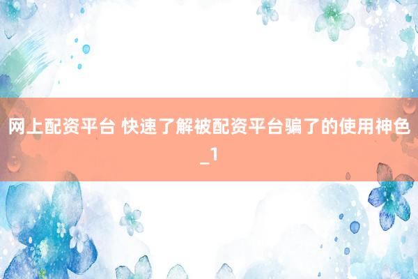网上配资平台 快速了解被配资平台骗了的使用神色_1