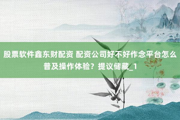 股票软件鑫东财配资 配资公司好不好作念平台怎么普及操作体验？提议储藏_1