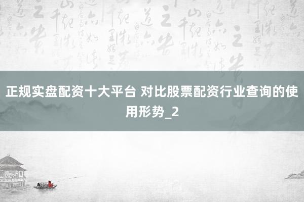正规实盘配资十大平台 对比股票配资行业查询的使用形势_2