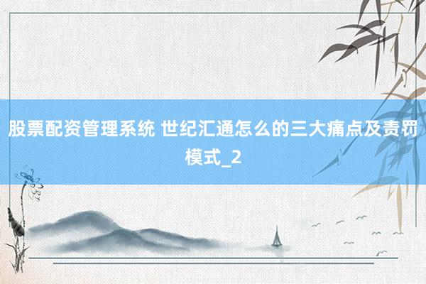 股票配资管理系统 世纪汇通怎么的三大痛点及责罚模式_2